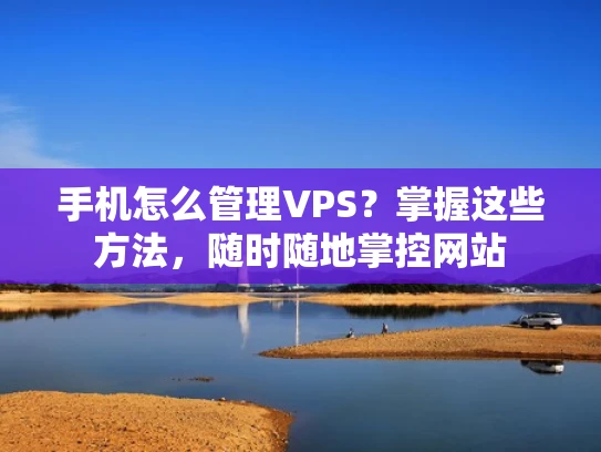 手机怎么管理VPS？掌握这些方法，随时随地掌控网站