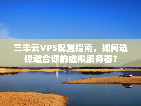 三丰云VPS配置指南，如何选择适合你的虚拟服务器？
