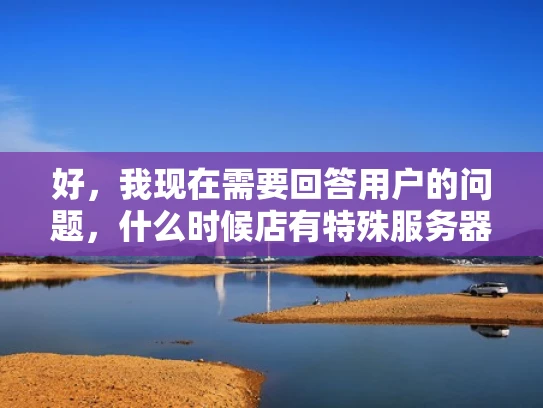 好，我现在需要回答用户的问题，什么时候店有特殊服务器。首先，我得理解用户的问题是什么意思。可能用户是开网店，想知道什么时候需要升级到特殊服务器