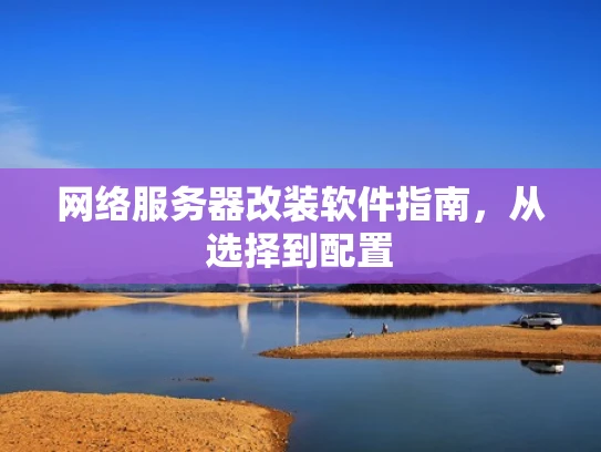 网络服务器改装软件指南，从选择到配置