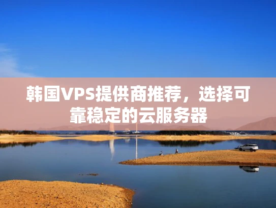 韩国VPS提供商推荐，选择可靠稳定的云服务器