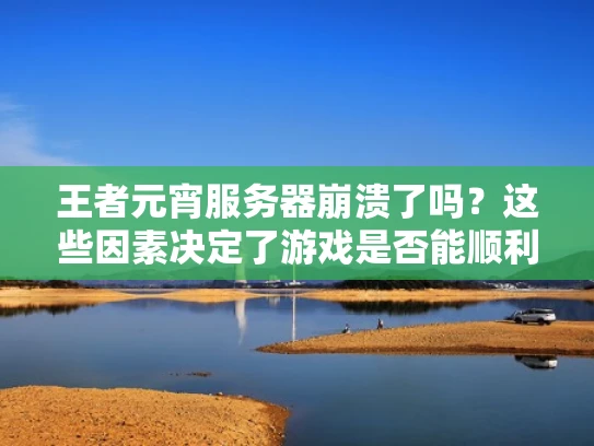 王者元宵服务器崩溃了吗？这些因素决定了游戏是否能顺利运行