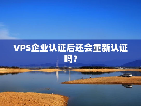 VPS企业认证后还会重新认证吗？