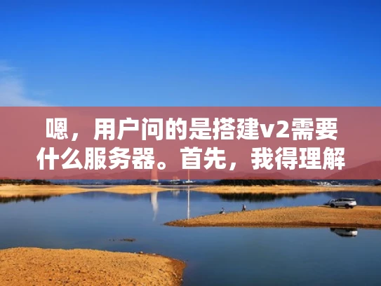 嗯，用户问的是搭建v2需要什么服务器。首先，我得理解v2是什么。可能是指版本2，但具体是什么项目还不清楚。所以，我应该先解释v2是什么，然后再说搭建它需要的服务器配置