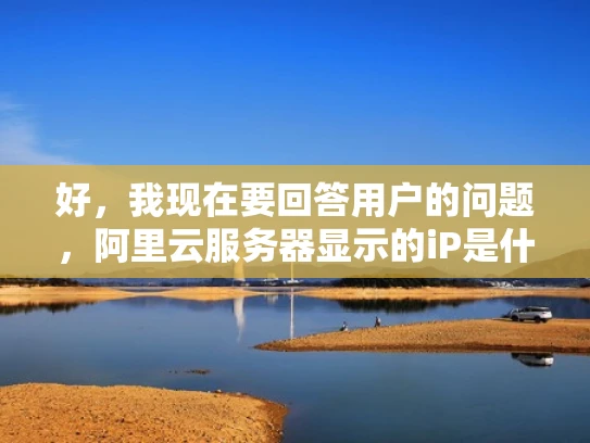 好，我现在要回答用户的问题，阿里云服务器显示的iP是什么。首先，我需要理解用户的问题。他们可能在使用阿里云服务，遇到了关于服务器IP地址的问题，不太清楚iP具体指的是什么