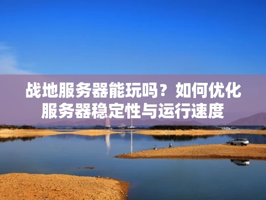 战地服务器能玩吗？如何优化服务器稳定性与运行速度
