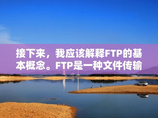接下来，我应该解释FTP的基本概念。FTP是一种文件传输协议，允许用户在局域网或广域网（如互联网）上上传和下载文件。它的工作原理是通过TCP/IP协议族建立连接，用户通过命令行界面或图形界面进行操作