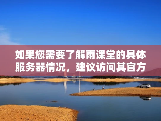 如果您需要了解雨课堂的具体服务器情况，建议访问其官方网站或联系客服获取详细信息。同时，雨课堂作为教育平台，其服务器主要用于存储课程数据、运行教学软件等，确保教学功能的正常运行