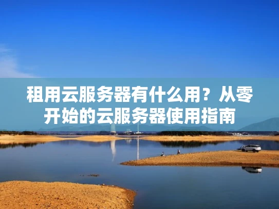 租用云服务器有什么用？从零开始的云服务器使用指南