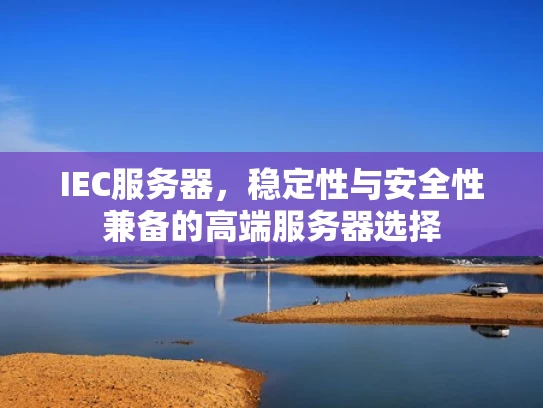 IEC服务器，稳定性与安全性兼备的高端服务器选择