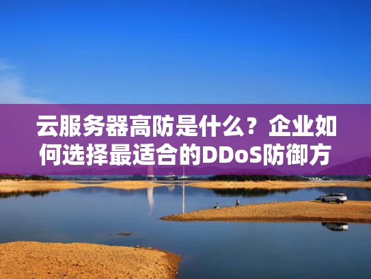 云服务器高防是什么？企业如何选择最适合的DDoS防御方案？