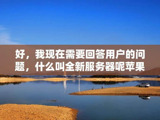 好，我现在需要回答用户的问题，什么叫全新服务器呢苹果。首先，我得理解用户的问题。他们可能是在询问苹果公司最新的服务器产品，或者是想了解全新服务器这个概念，特别是苹果的相关信息