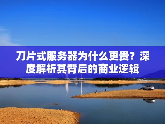 刀片式服务器为什么更贵？深度解析其背后的商业逻辑