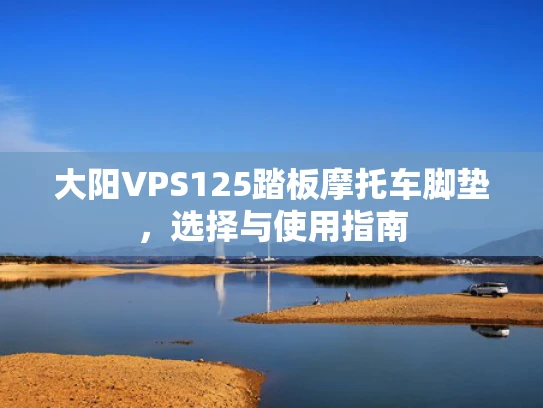 大阳VPS125踏板摩托车脚垫，选择与使用指南
