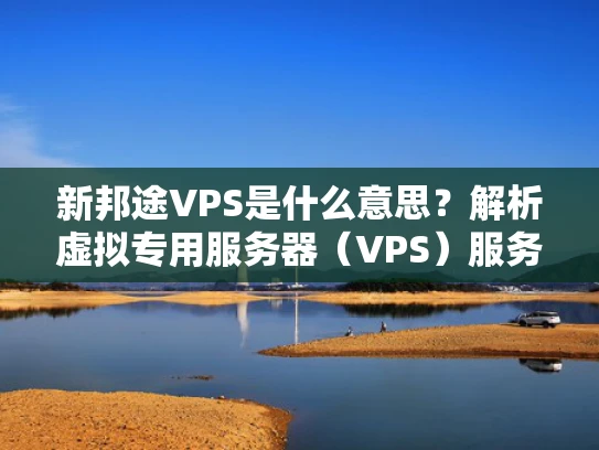 新邦途VPS是什么意思？解析虚拟专用服务器（VPS）服务