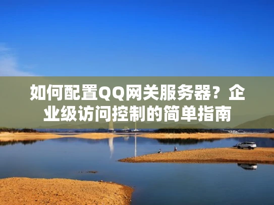 如何配置QQ网关服务器？企业级访问控制的简单指南