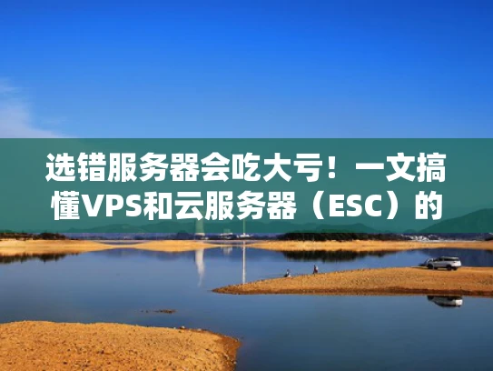 选错服务器会吃大亏！一文搞懂VPS和云服务器（ESC）的核心区别