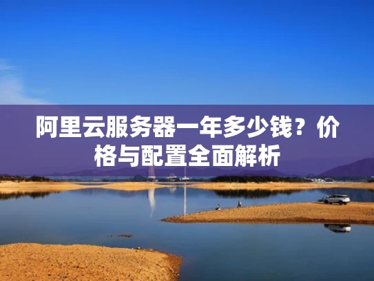 阿里云服务器一年多少钱？价格与配置全面解析