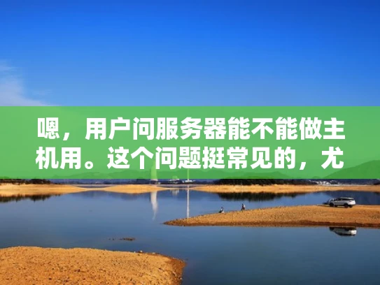 嗯，用户问服务器能不能做主机用。这个问题挺常见的，尤其是对于刚开始接触网络的人来说。首先，我得解释一下什么是主机和服务器，这两者有什么区别