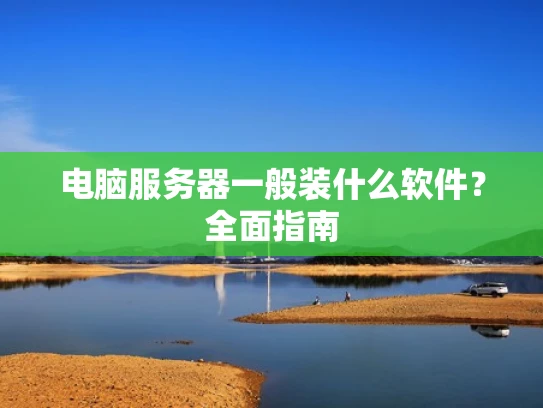 电脑服务器一般装什么软件？全面指南