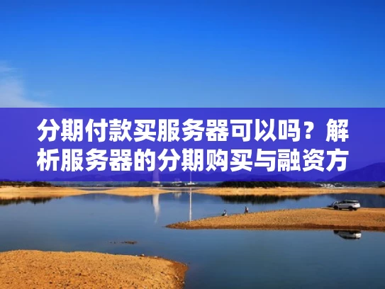 分期付款买服务器可以吗？解析服务器的分期购买与融资方案