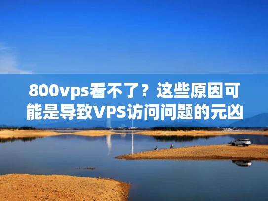 800vps看不了？这些原因可能是导致VPS访问问题的元凶