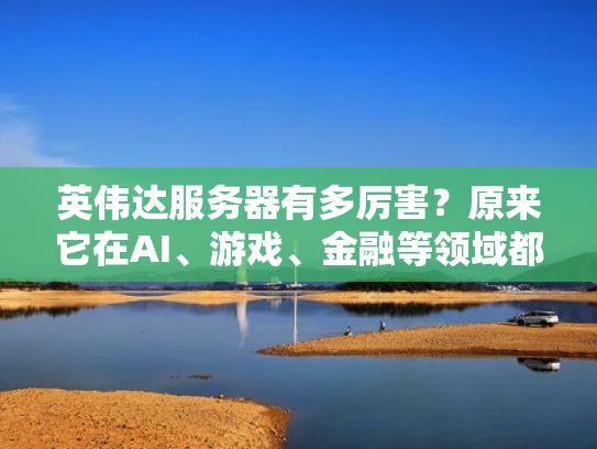 英伟达服务器有多厉害？原来它在AI、游戏、金融等领域都能横着走！