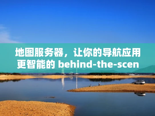 地图服务器，让你的导航应用更智能的 behind-the-scenes