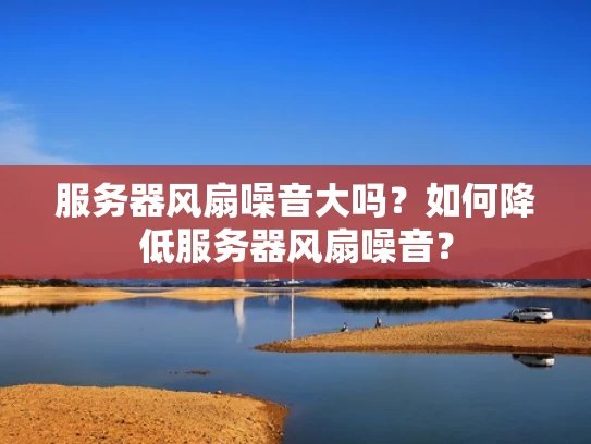 服务器风扇噪音大吗？如何降低服务器风扇噪音？