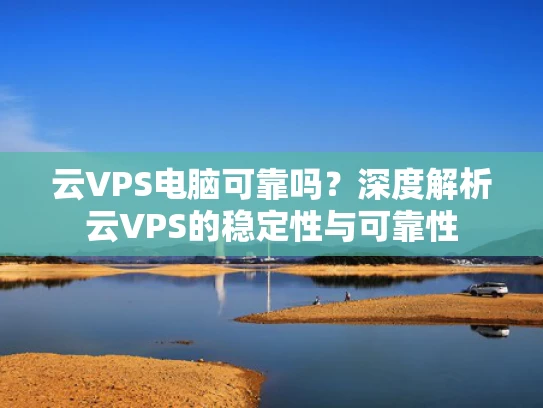 云VPS电脑可靠吗？深度解析云VPS的稳定性与可靠性