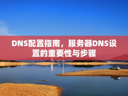 DNS配置指南，服务器DNS设置的重要性与步骤