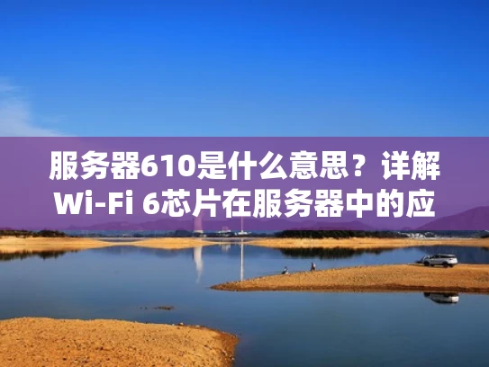 服务器610是什么意思？详解Wi-Fi 6芯片在服务器中的应用