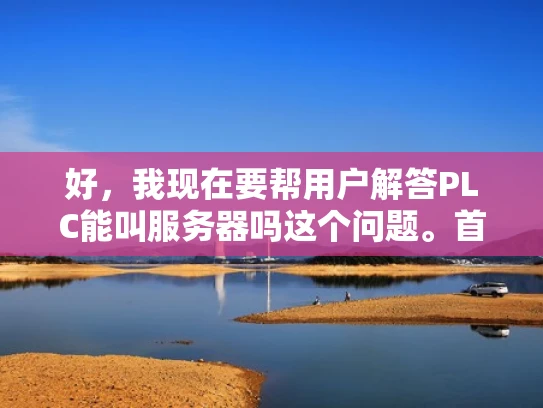 好，我现在要帮用户解答PLC能叫服务器吗这个问题。首先，我得弄清楚PLC和服务器各自是什么，以及它们之间的关系