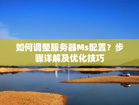如何调整服务器Ms配置？步骤详解及优化技巧