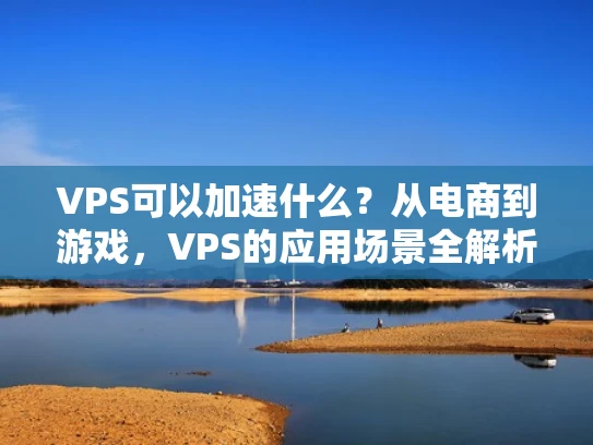 VPS可以加速什么？从电商到游戏，VPS的应用场景全解析