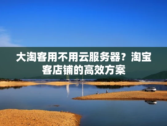 大淘客用不用云服务器？淘宝客店铺的高效方案
