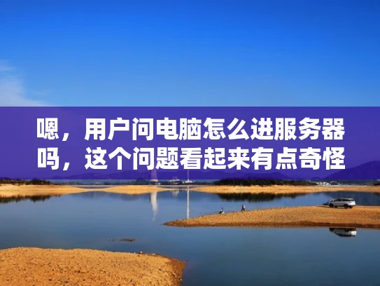 嗯，用户问电脑怎么进服务器吗，这个问题看起来有点奇怪。首先，我得理解用户到底想做什么。可能他想把电脑连接到服务器上，或者把服务器连接到他的电脑上。但不管怎样，直接说进服务器不太对，所以我要先解释清楚