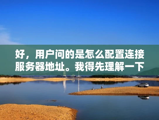 好，用户问的是怎么配置连接服务器地址。我得先理解一下用户的需求。他可能是一个刚开始接触网络配置的人，或者是想优化自己服务器连接的用户。不管怎样，配置服务器地址涉及到很多方面，我得全面一点