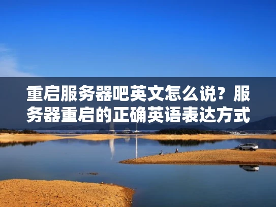 重启服务器吧英文怎么说？服务器重启的正确英语表达方式