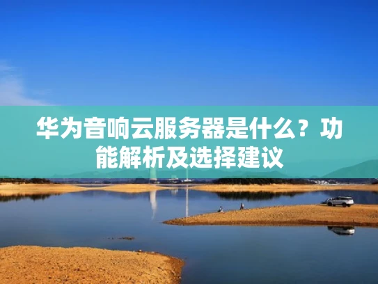 华为音响云服务器是什么？功能解析及选择建议