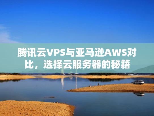 腾讯云VPS与亚马逊AWS对比，选择云服务器的秘籍