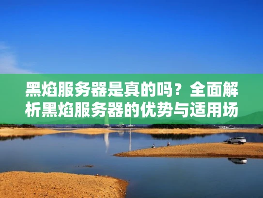 黑焰服务器是真的吗？全面解析黑焰服务器的优势与适用场景