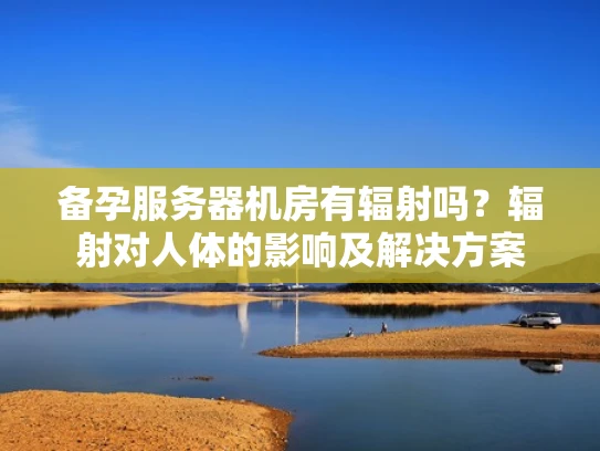 备孕服务器机房有辐射吗？辐射对人体的影响及解决方案