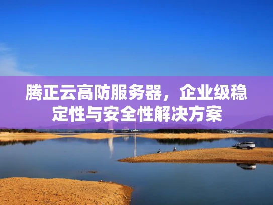 腾正云高防服务器，企业级稳定性与安全性解决方案