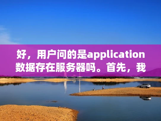 好，用户问的是application数据存在服务器吗。首先，我需要理解用户的问题。他们可能在问应用数据是否存储在服务器上，或者是否需要服务器来存储这些数据