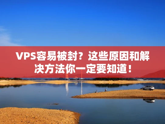 VPS容易被封？这些原因和解决方法你一定要知道！