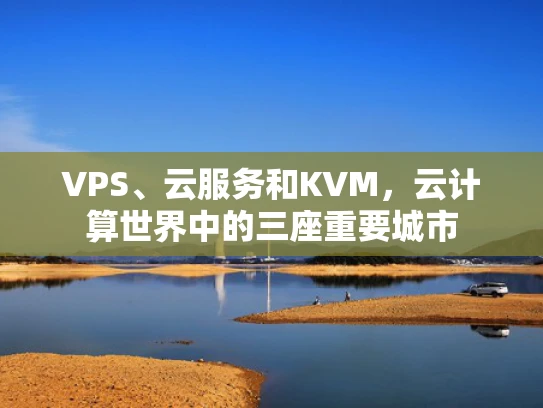 VPS、云服务和KVM，云计算世界中的三座重要城市