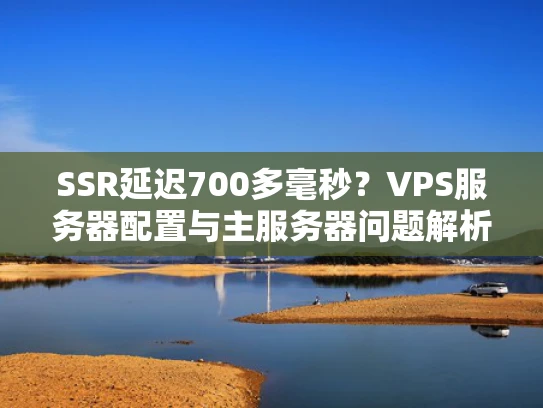 SSR延迟700多毫秒？VPS服务器配置与主服务器问题解析