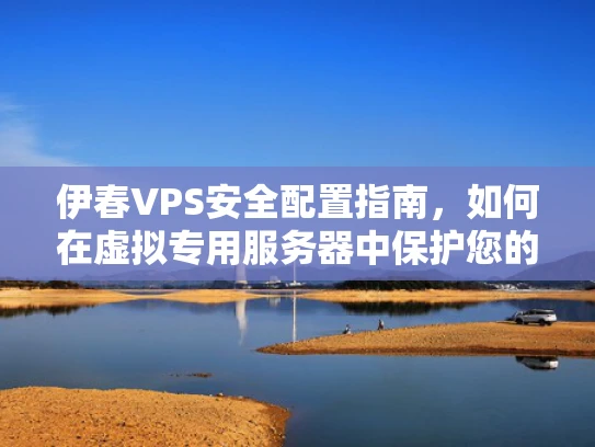 伊春VPS安全配置指南，如何在虚拟专用服务器中保护您的数据