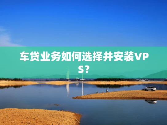 车贷业务如何选择并安装VPS？